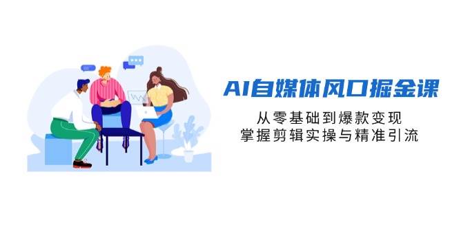 AI自媒体风口掘金课，从零基础到爆款变现，掌握剪辑实操与精准引流