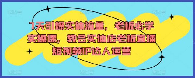 7天引爆实体流量,老板必学实操课,教会实体店老板直播短视频IP达人运营