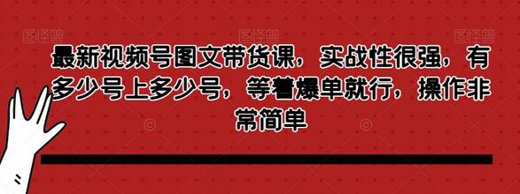 最新视频号图文带货课，实战性很强，有多少号上多少号，等着爆单就行，操作非常简单