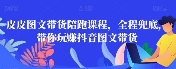 皮皮图文带货陪跑课程，全程兜底，带你玩赚抖音图文带货