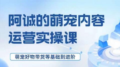 萌宠短视频运营实操课，​萌宠好物带货基础到进阶