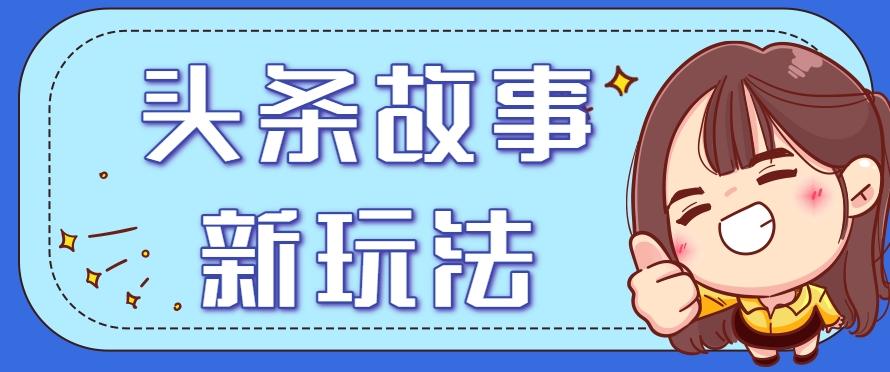 头条故事类新玩法，一天20+，保姆级完全实操教程（附指令）