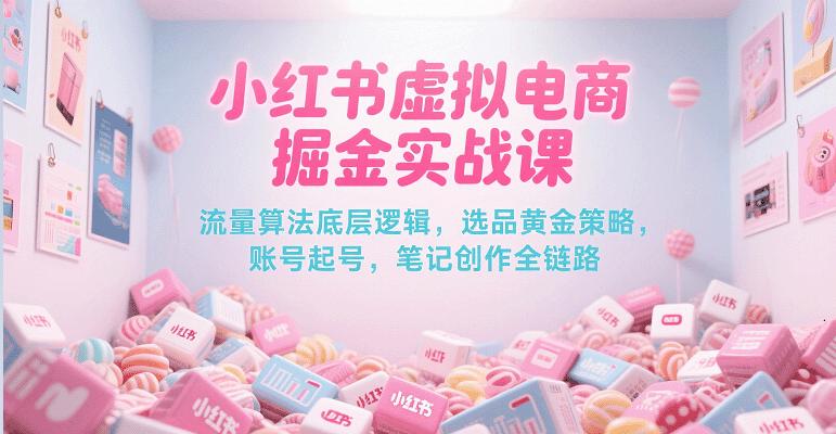 小红书虚拟电商掘金实战课，流量算法底层逻辑，选品黄金策略， 起号，笔记创作全链路