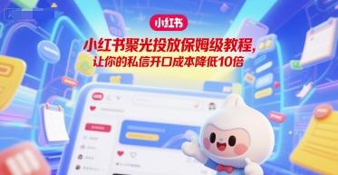 小红书聚光投放保姆级教程，让你的私信开口成本降低10倍