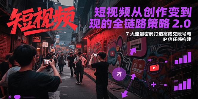 短视频从创作到变现的全链路策略2.0，7大流量密码构建IP信任感打造高成交账号