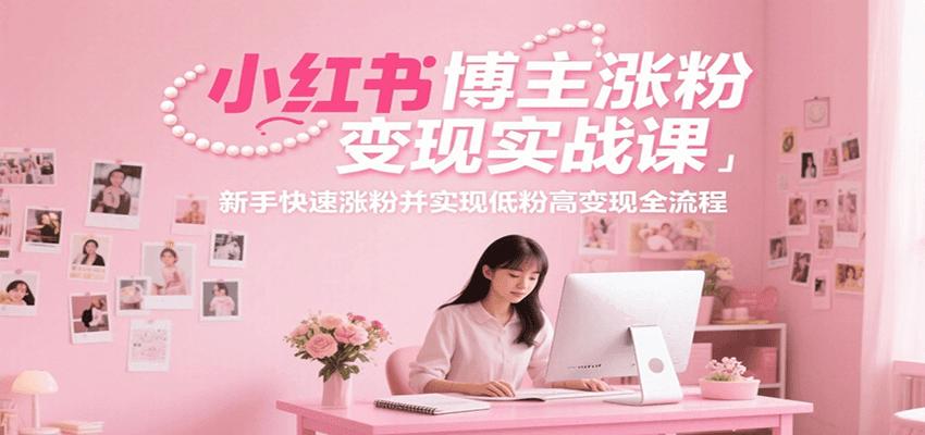 小红书博主涨粉变现实战课，新手快速涨粉并实现低粉高变现全流程