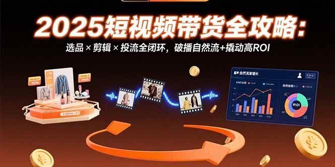 2025短视频带货全攻略：选品×剪辑×投流全闭环，破播自然流+撬动高ROI