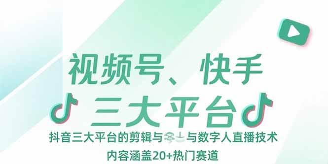 视频号、快手、抖音三大平台的剪辑与数字人直播技术，内容涵盖20+热门赛道