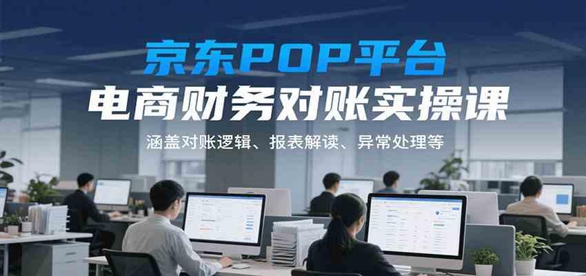 京东POP平台电商财务对账实操课，涵盖对账逻辑、报表解读、异常处理等