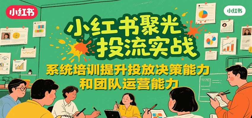 小红书聚光投流实战，系统学习提升投放决策能力和团队运营能力