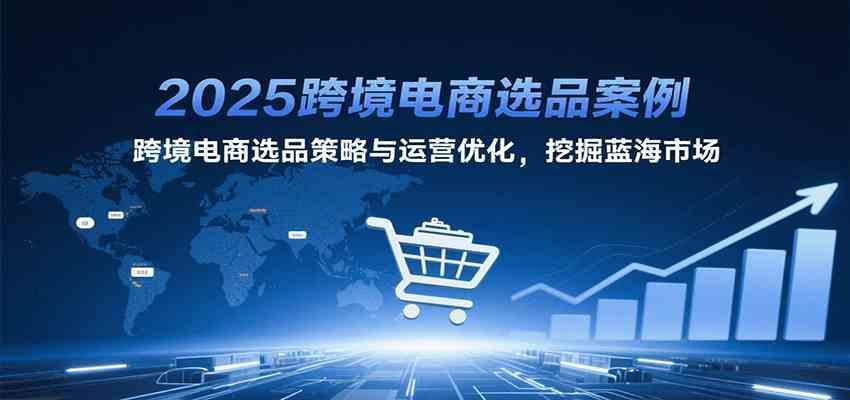 2025跨境电商选品案例，跨境电商选品策略与运营优化，挖掘蓝海市场