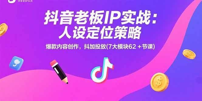 抖音老板IP实战：人设定位策略，爆款内容创作，抖加投放(7大模块62+节课)