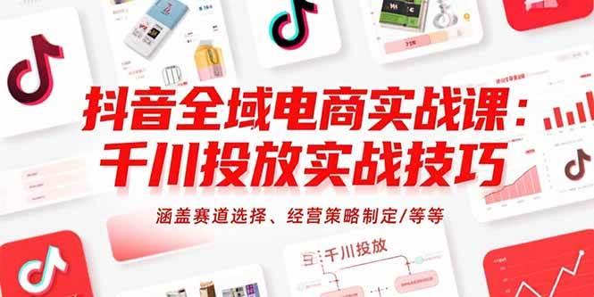 抖音全域电商实战课：千川投放实战技巧，涵盖赛道选择、经营策略制定/等等
