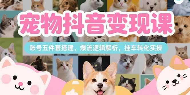宠物抖音变现课，账号五件套搭建，爆流逻辑解析，挂车转化实操