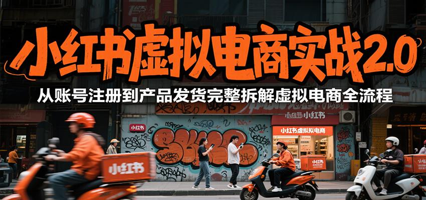 小红书虚拟电商实战2.0，从账号注册到产品发货完整拆解虚拟电商全流程