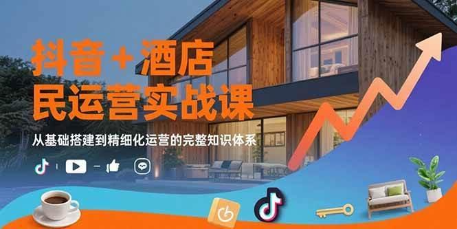 抖音+酒店民宿运营实战课：从基础搭建到精细化运营的完整知识体系