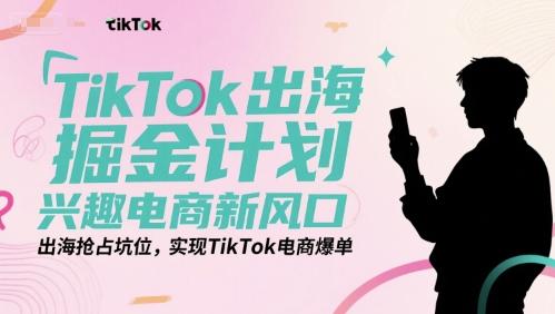 TikTok出海掘金计划，兴趣电商新风口，出海抢占坑位，实现TikTok电商爆单