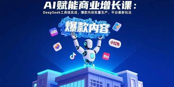 AI赋能商业增长课：DeepSeek工具链实战，爆款内容批量生产，平台最新玩法