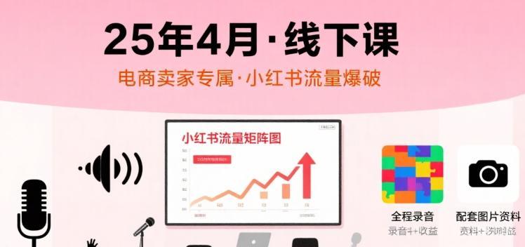 小红书25年4月线下课程，电商卖家小红书流量课，录音+图片