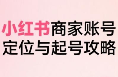 小红书电商全链路实战从定位到爆单，系统拆解小红书商家起号全流程