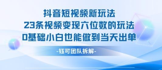 抖音短视频新玩法，23条视频变现六位数，0基础小白也能做到当天出单