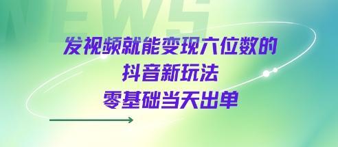 发视频就能变现六位数的抖音新玩法，0基础当天出单