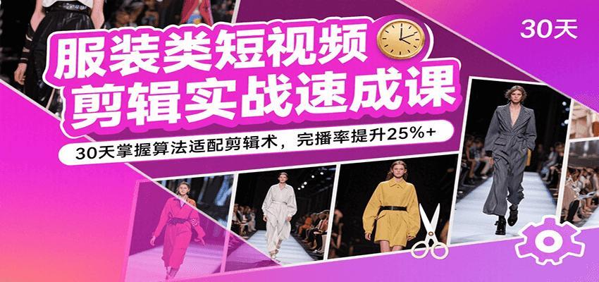 服装类短视频剪辑实战速成课，30天掌握算法适配剪辑术，完播率提升25%+