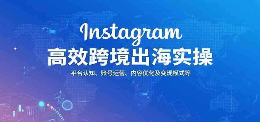 Instagram高效跨境出海实操：平台认知、账号运营、内容优化及变现模式等