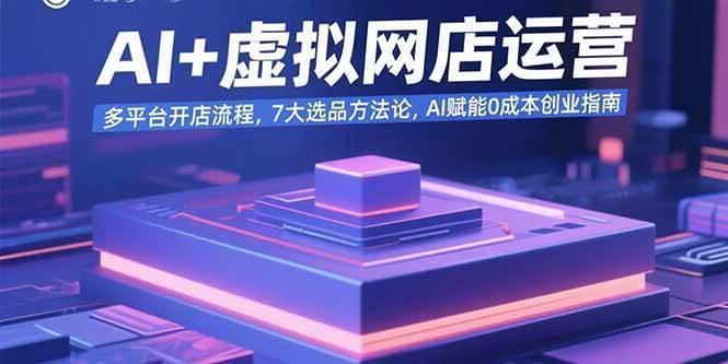AI+虚拟网店运营：多平台开店流程，7大选品方法论，AI赋能0成本创业指南