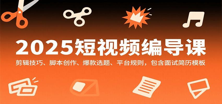 2025短视频编导课，剪辑技巧、脚本创作、爆款选题、平台规则，包含面试简历模板