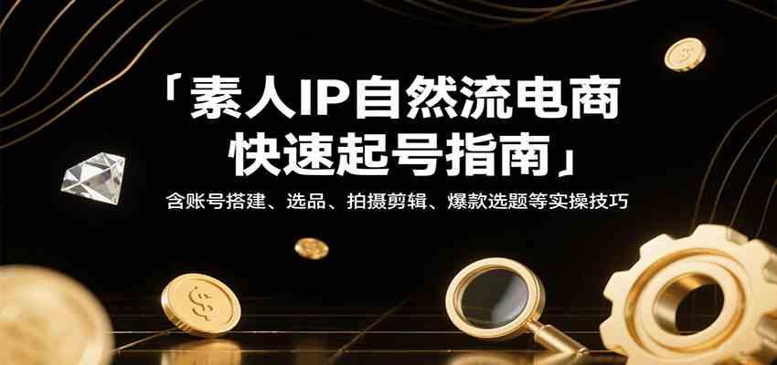 素人IP自然流电商快速起号指南，含账号搭建、选品、拍摄剪辑、爆款选题等实操技巧