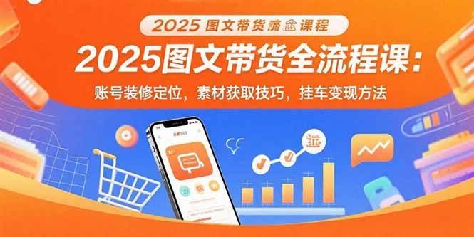 2025图文带货全流程课：账号装修定位，素材获取技巧，挂车变现方法